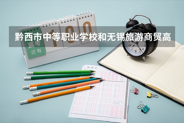 黔西市中等职业学校和无锡旅游商贸高等职业技术学校哪个好 谁更厉害