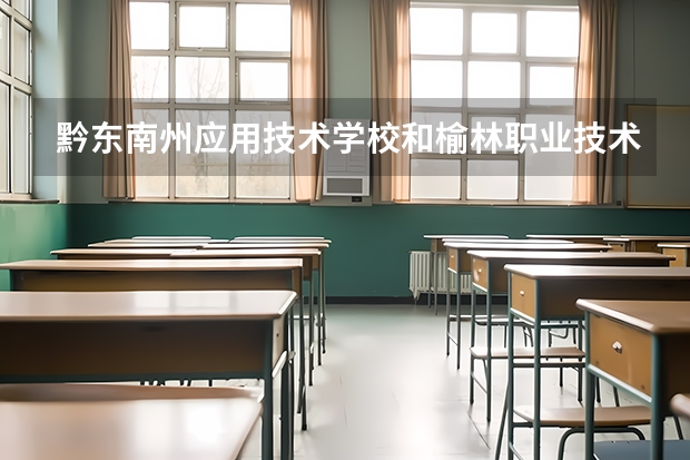 黔东南州应用技术学校和榆林职业技术学院（中职）哪个好 谁更厉害
