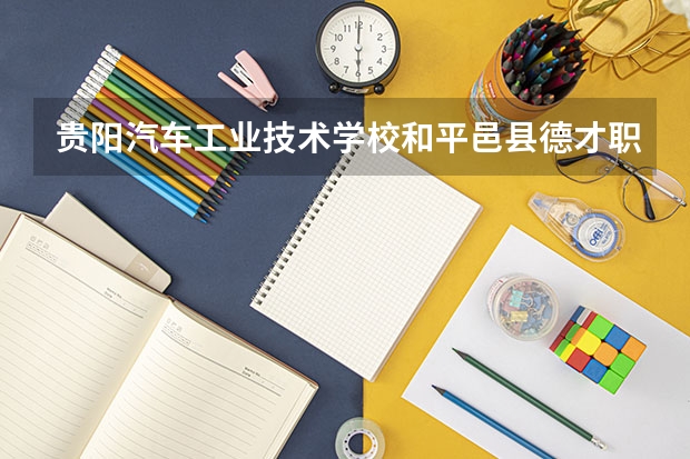 贵阳汽车工业技术学校和平邑县德才职业中等专业学校哪个好 谁更厉害