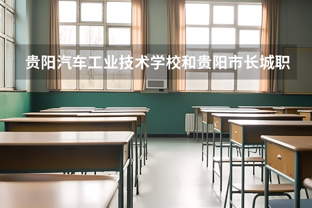 贵阳汽车工业技术学校和贵阳市长城职业学校哪个好 谁更厉害