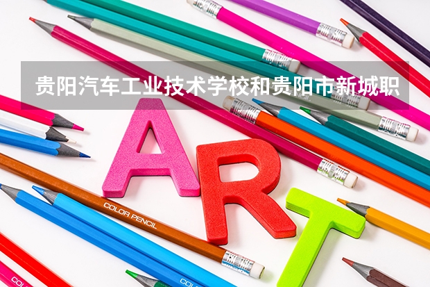 贵阳汽车工业技术学校和贵阳市新城职业学校哪个好 谁更厉害