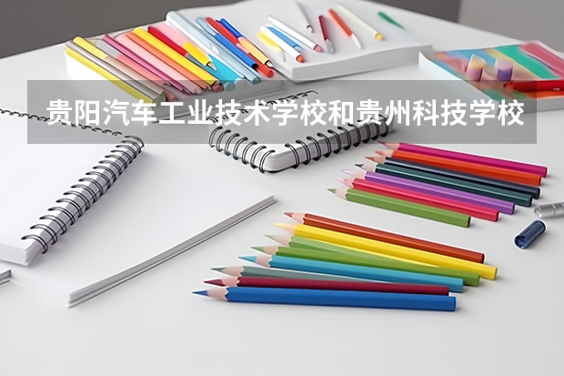 贵阳汽车工业技术学校和贵州科技学校哪个好 谁更厉害