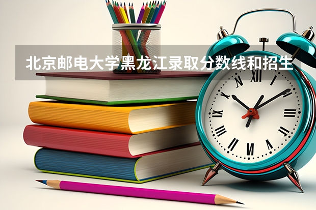北京邮电大学黑龙江录取分数线和招生人数