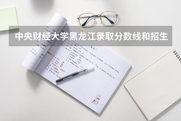 中央财经大学黑龙江录取分数线和招生人数