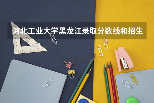 河北工业大学黑龙江录取分数线和招生人数