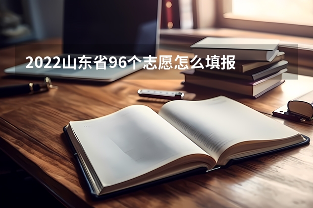 2022山东省96个志愿怎么填报 方法是什么