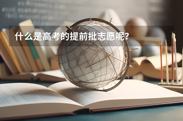 什么是高考的提前批志愿呢？