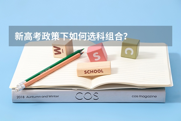 新高考政策下如何选科组合？