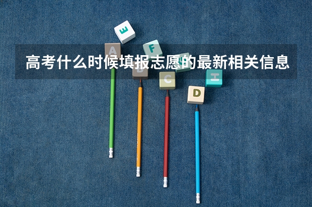 高考什么时候填报志愿的最新相关信息