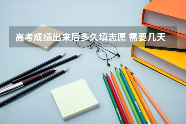 高考成绩出来后多久填志愿 需要几天时间