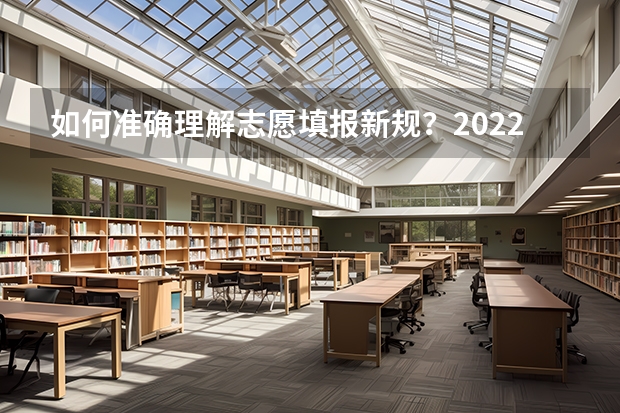 如何准确理解志愿填报新规？2022年新高考志愿填报方式有哪些？