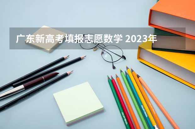 广东新高考填报志愿数学 2023年广东高考志愿填报规则