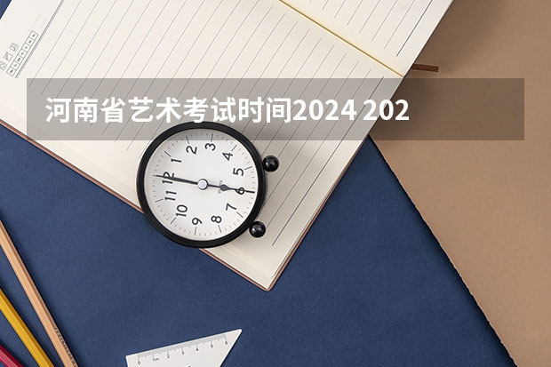 河南省艺术考试时间2024 2024年艺考的时间安排是怎样的？