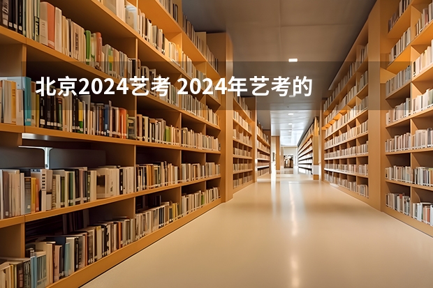 北京2024艺考 2024年艺考的时间安排是怎样的？