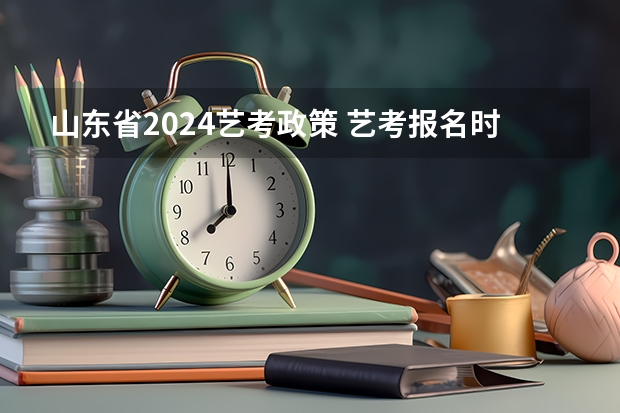 山东省2024艺考政策 艺考报名时间2024