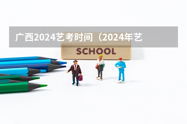广西2024艺考时间（2024年艺考的时间安排是怎样的？）