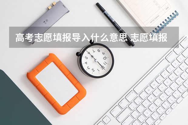 高考志愿填报导入什么意思 志愿填报流程及技巧