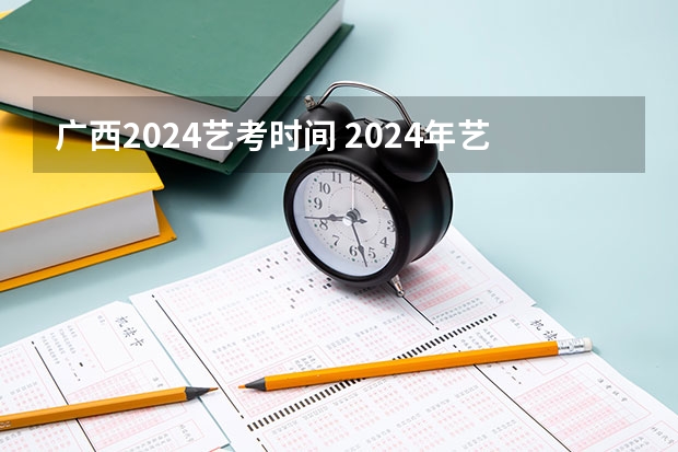 广西2024艺考时间 2024年艺考的时间安排是怎样的？