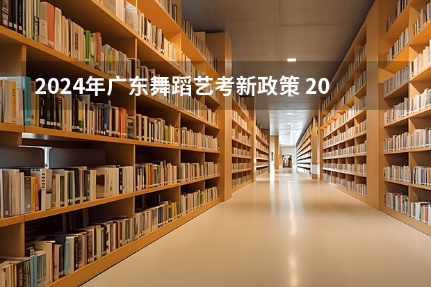 2024年广东舞蹈艺考新政策 2024年艺考最新政策