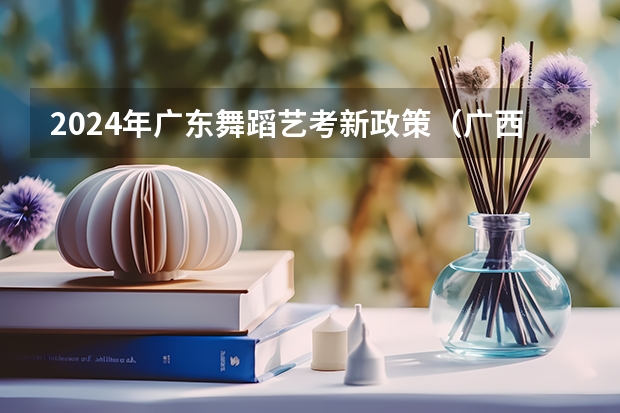 2024年广东舞蹈艺考新政策（广西2024艺考时间）