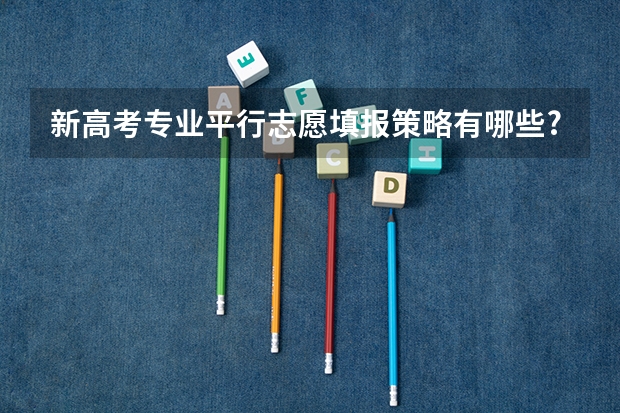 新高考专业平行志愿填报策略有哪些?