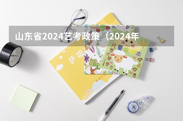 山东省2024艺考政策（2024年音乐艺考时间）