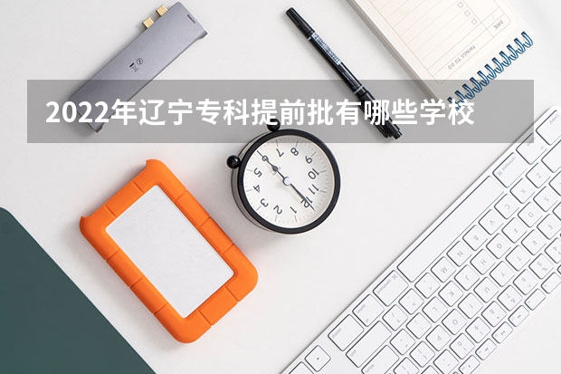 2022年辽宁专科提前批有哪些学校 提前批如何填报