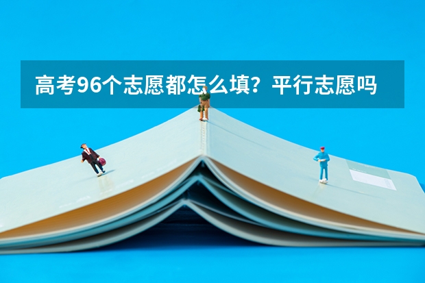 高考96个志愿都怎么填？平行志愿吗？