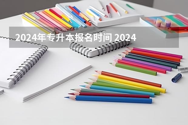 2024年专升本报名时间 2024年专升本最新规定是怎样的？