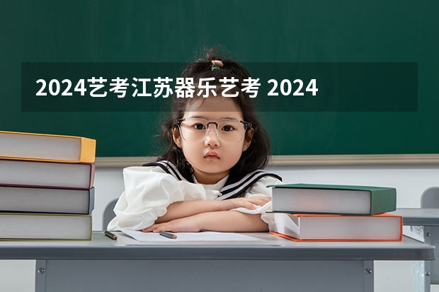 2024艺考江苏器乐艺考 2024年艺考的时间安排是怎样的？