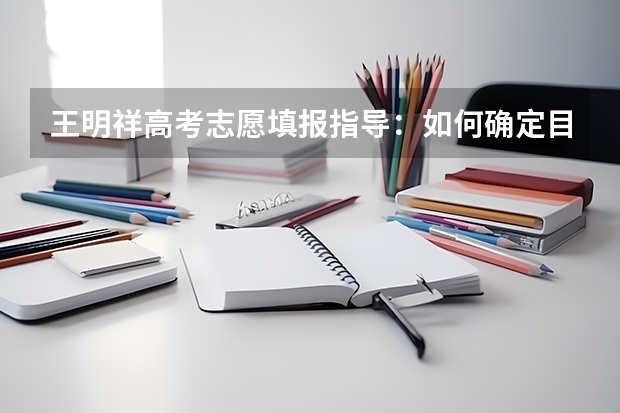 王明祥高考志愿填报指导：如何确定目标院校