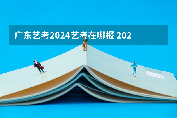 广东艺考2024艺考在哪报 2024年艺考的时间安排是怎样的？