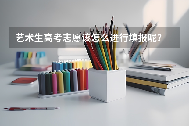 艺术生高考志愿该怎么进行填报呢？