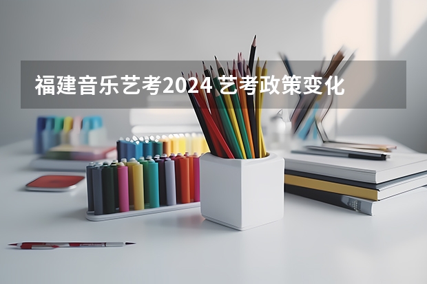 福建音乐艺考2024 艺考政策变化2024