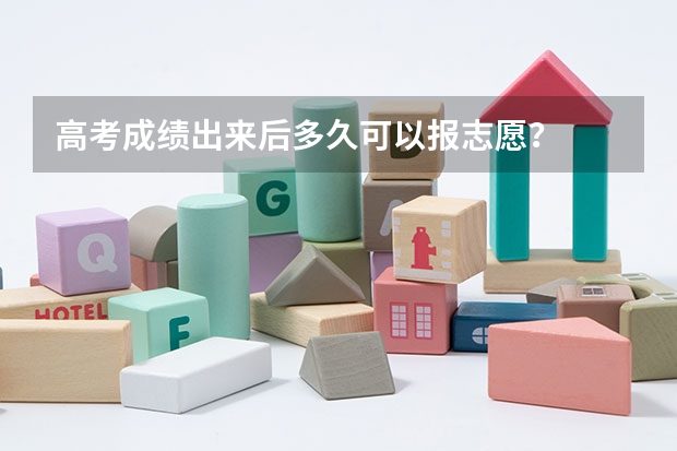 高考成绩出来后多久可以报志愿？