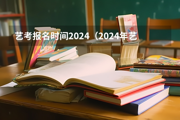 艺考报名时间2024（2024年艺考的时间安排是怎样的？）