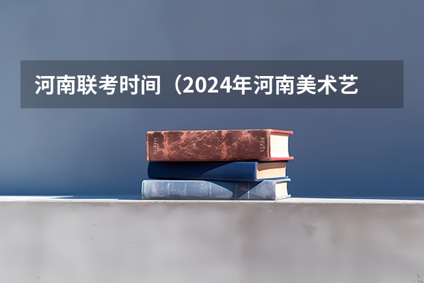 河南联考时间（2024年河南美术艺考时间）