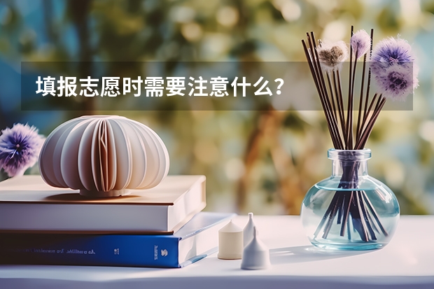 填报志愿时需要注意什么？
