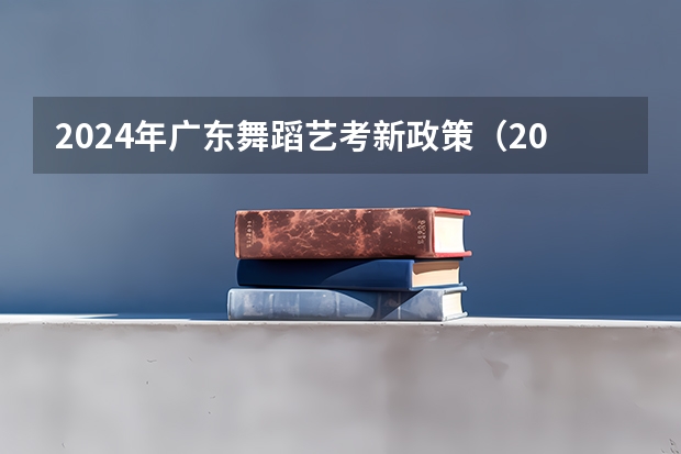 2024年广东舞蹈艺考新政策（2024年艺考最新政策）