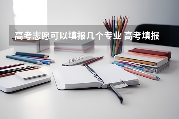 高考志愿可以填报几个专业 高考填报志愿可以填几个