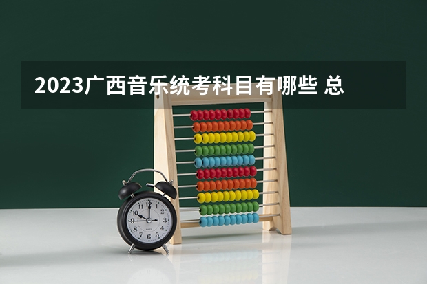 2023广西音乐统考科目有哪些 总分多少分