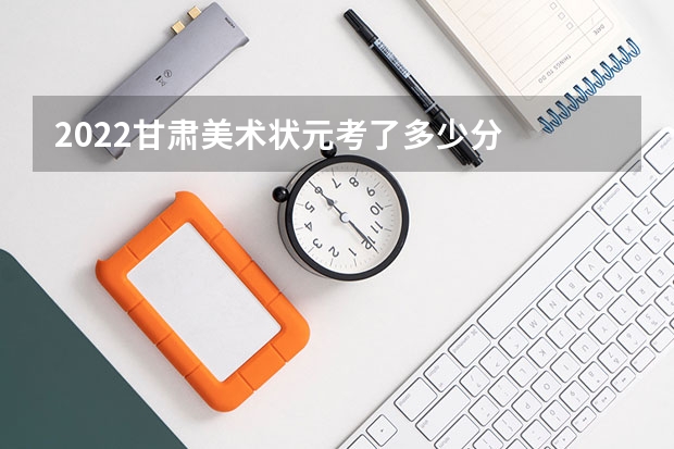 2022甘肃美术状元考了多少分