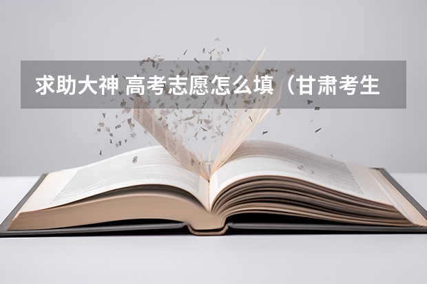 求助大神 高考志愿怎么填（甘肃考生）??