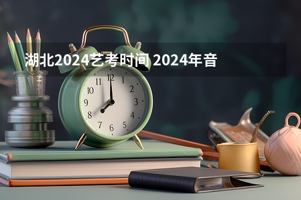 湖北2024艺考时间 2024年音乐艺考时间