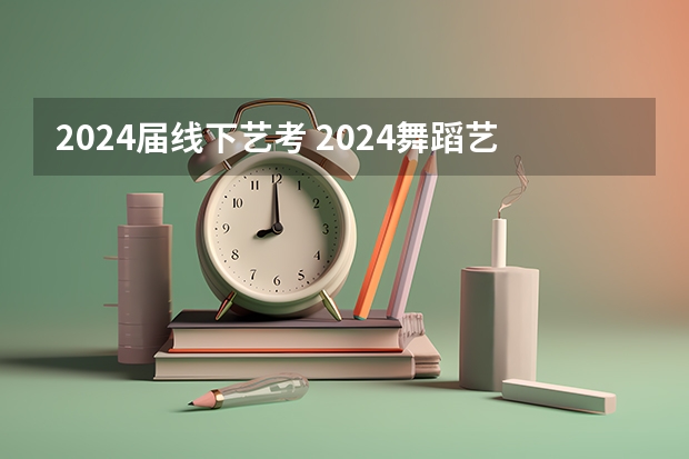 2024届线下艺考 2024舞蹈艺考时间