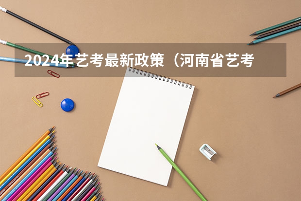2024年艺考最新政策（河南省艺考报名时间2024）