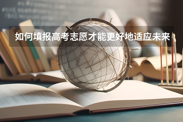 如何填报高考志愿才能更好地适应未来？