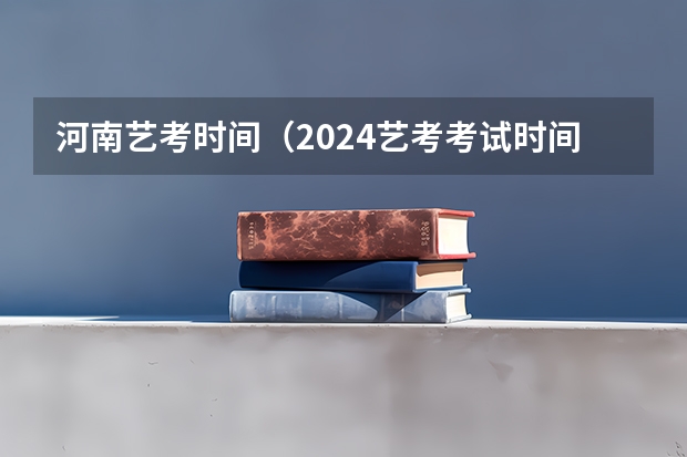 河南艺考时间（2024艺考考试时间）