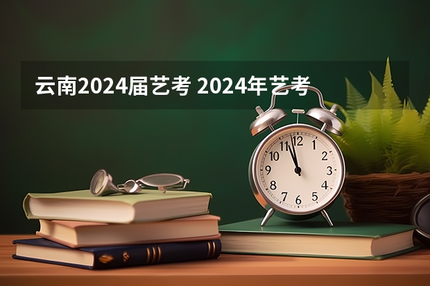 云南2024届艺考 2024年艺考的时间安排是怎样的？