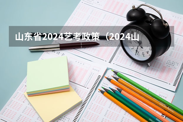 山东省2024艺考政策（2024山东艺考准考证打印时间）